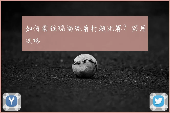 如何前往现场观看村超比赛？实用攻略