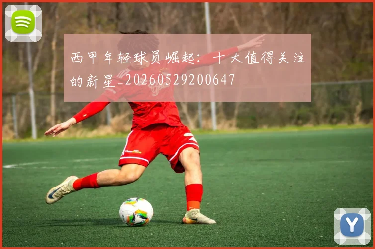西甲年轻球员崛起:十大值得关注的新星_20260529200647