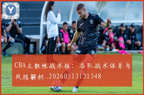 CBA主教练战术板：各队战术体系与风格解析_20260513131348