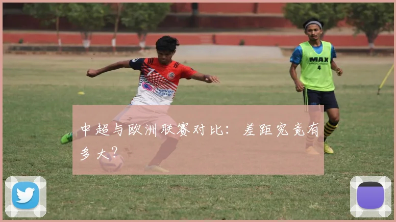 中超与欧洲联赛对比:差距究竟有多大?