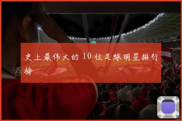 史上最伟大的 10 位足球明星排行榜