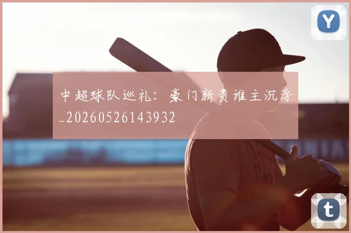 中超球队巡礼:豪门新贵谁主沉浮_20260526143932