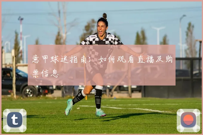 意甲球迷指南：如何观看直播及购票信息