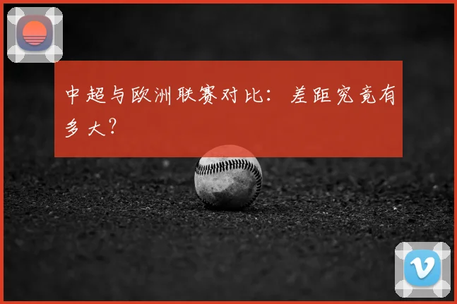中超与欧洲联赛对比:差距究竟有多大?