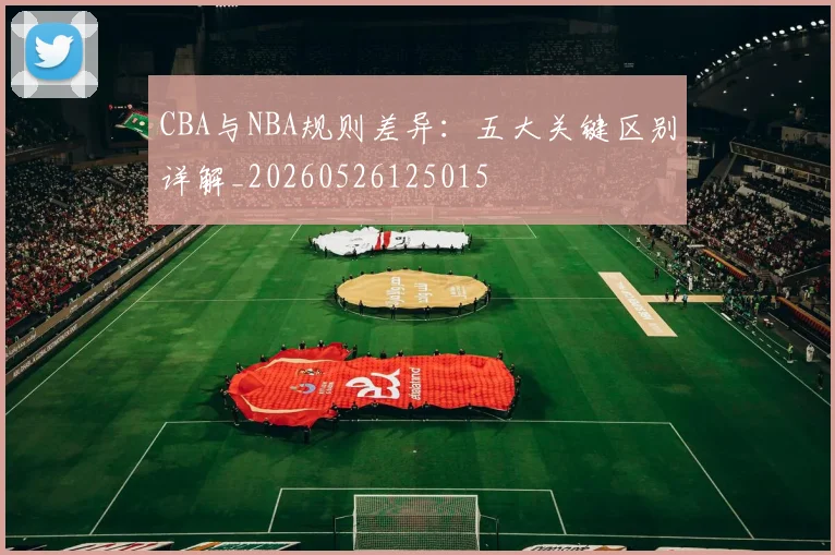 CBA与NBA规则差异：五大关键区别详解_20260526125015