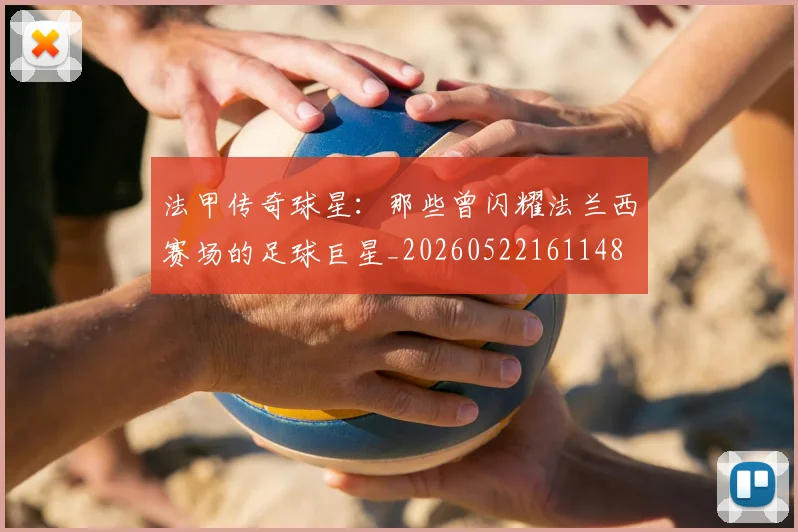 法甲传奇球星：那些曾闪耀法兰西赛场的足球巨星_20260522161148