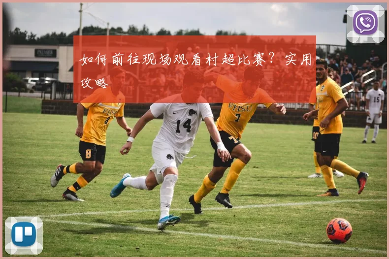 如何前往现场观看村超比赛？实用攻略