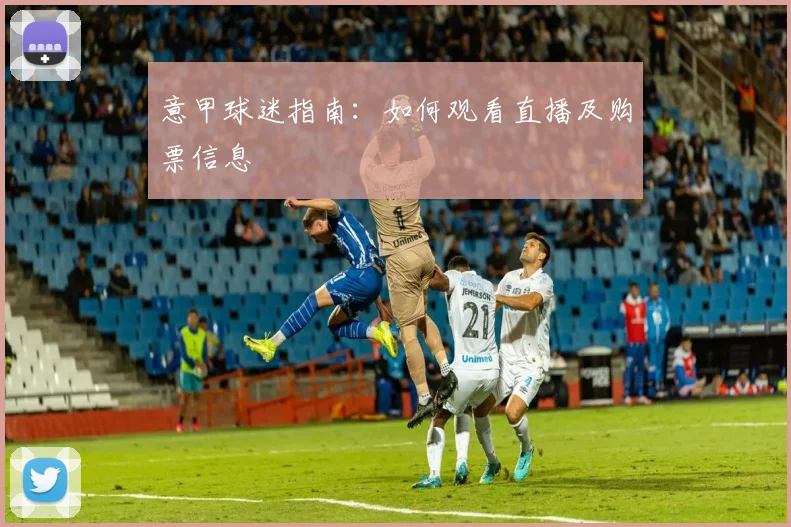 意甲球迷指南：如何观看直播及购票信息