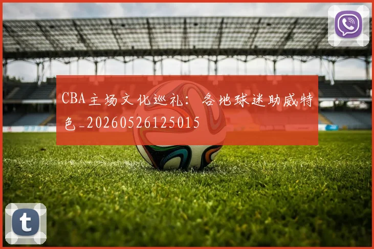 CBA主场文化巡礼：各地球迷助威特色_20260526125015