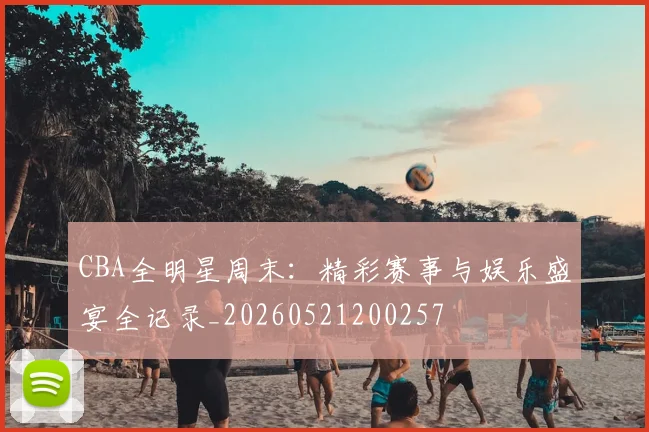 CBA全明星周末:精彩赛事与娱乐盛宴全记录_20260521200257