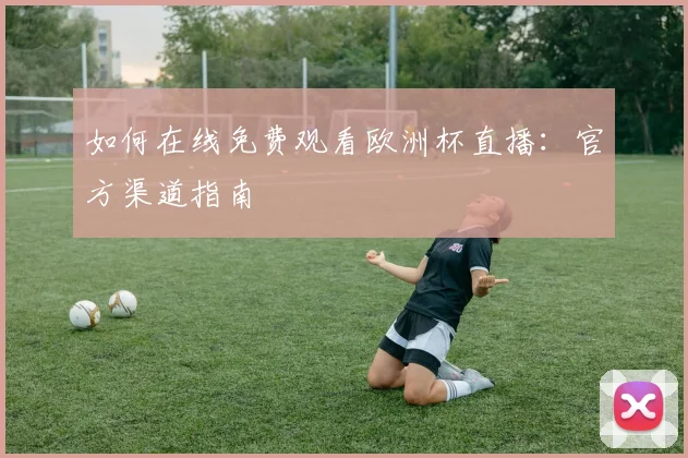 如何在线免费观看欧洲杯直播：官方渠道指南