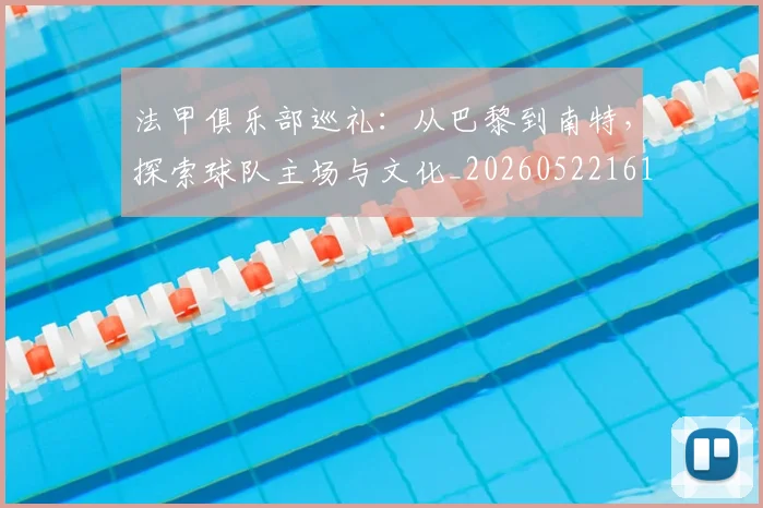 法甲俱乐部巡礼：从巴黎到南特，探索球队主场与文化_20260522161149
