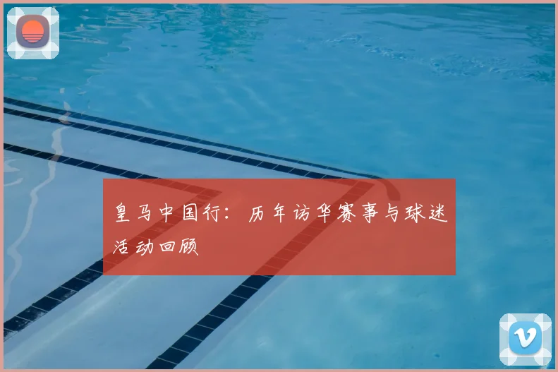 皇马中国行:历年访华赛事与球迷活动回顾