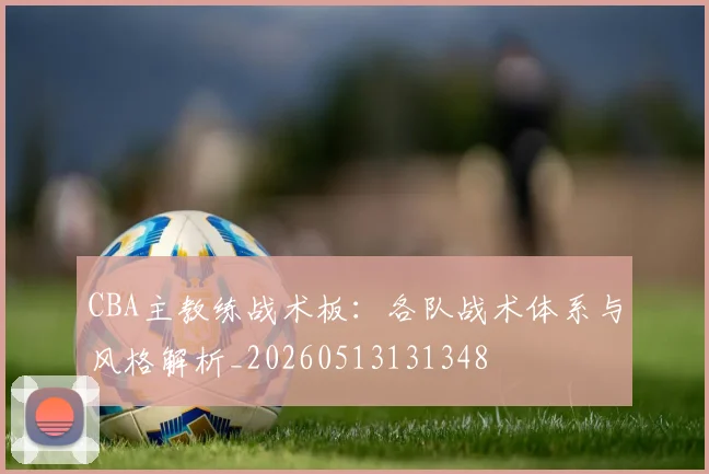 CBA主教练战术板：各队战术体系与风格解析_20260513131348