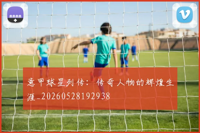 意甲球星列传：传奇人物的辉煌生涯_20260528192938