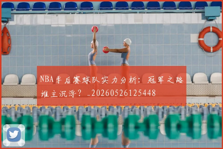 NBA季后赛球队实力分析:冠军之路谁主沉浮?_20260526125448