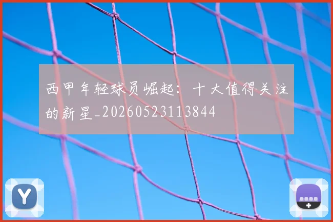 西甲年轻球员崛起:十大值得关注的新星_20260523113844