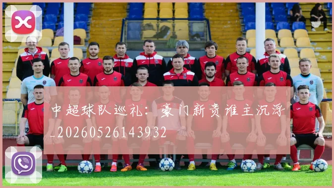 中超球队巡礼:豪门新贵谁主沉浮_20260526143932