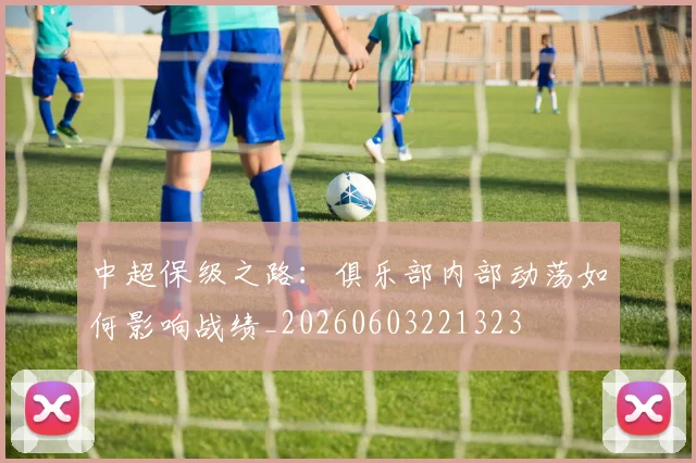 中超保级之路:俱乐部内部动荡如何影响战绩_20260603221323