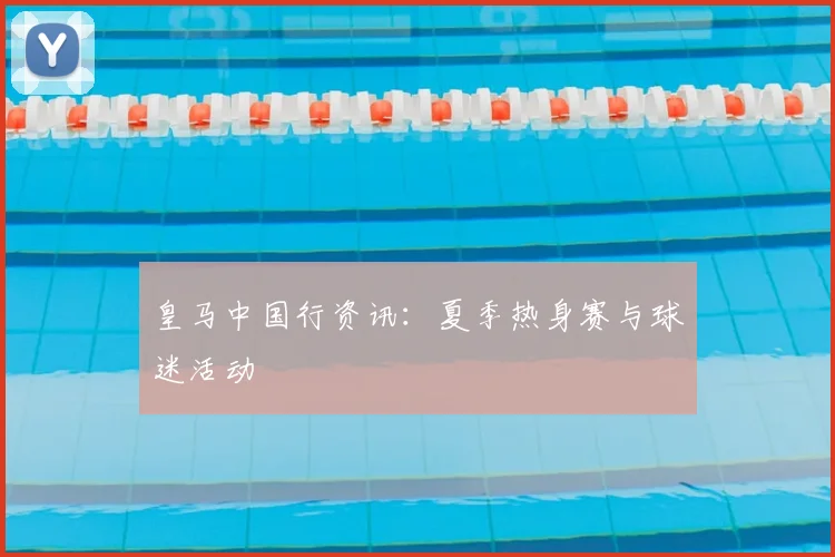 皇马中国行资讯:夏季热身赛与球迷活动